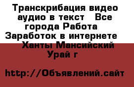 Транскрибация видео/аудио в текст - Все города Работа » Заработок в интернете   . Ханты-Мансийский,Урай г.